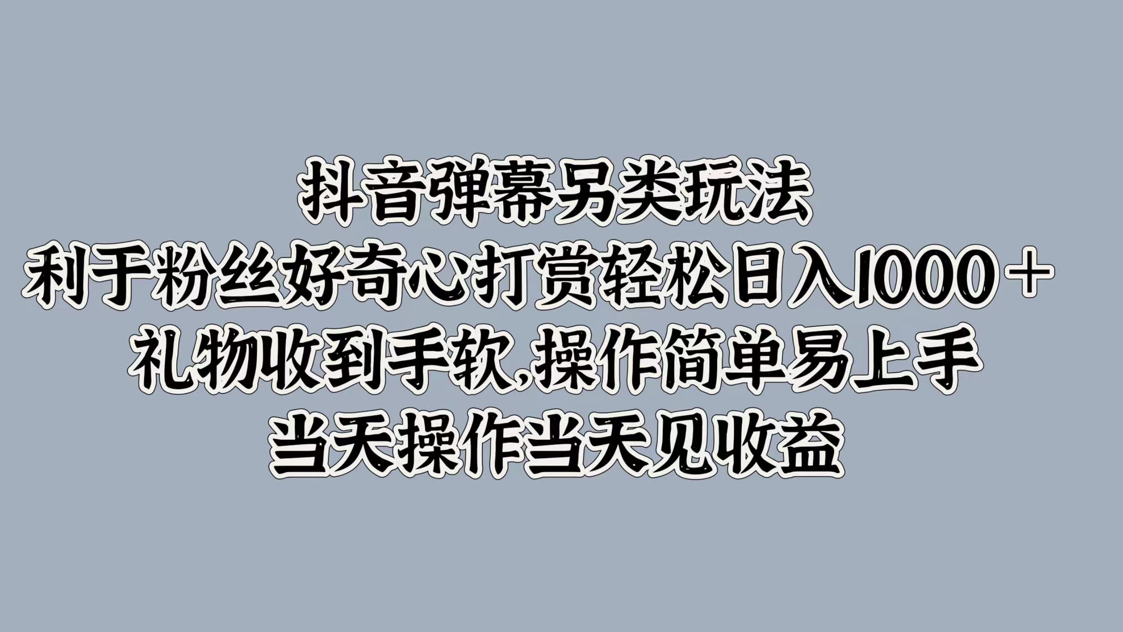 抖音弹幕另类玩法，利于粉丝好奇心打赏轻松日入1000＋ 礼物收到手软，操作简单易上手，当天操作当天见收益