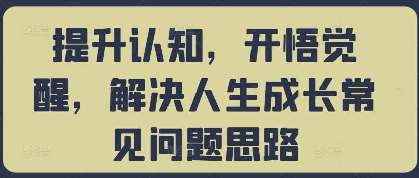 提升认知，开悟觉醒，解决人生成长常见问题思路