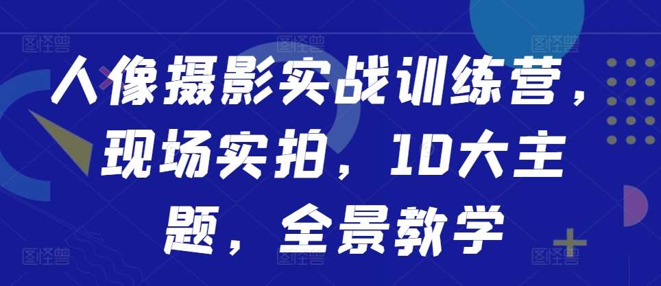 人像摄影实战训练营，现场实拍，10大主题，全景教学