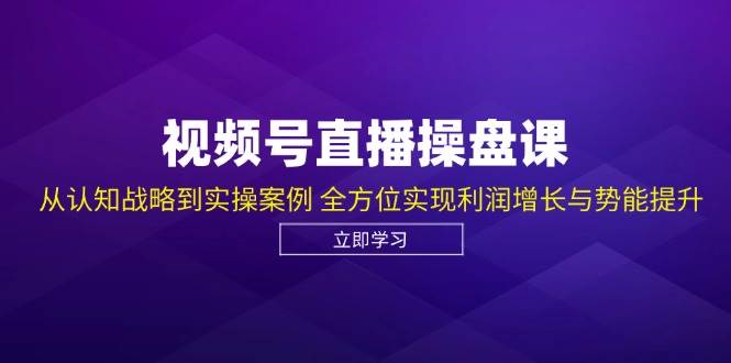 视频号直播操盘课，从认知战略到实操案例 全方位实现利润增长与势能提升