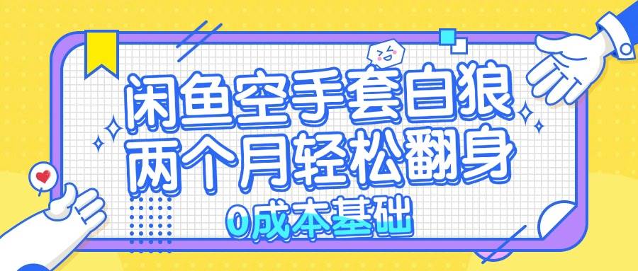 （13004期）闲鱼空手套白狼 0成本基础，简单易上手项目 两个月轻松翻身           …