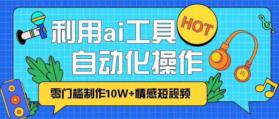 1分钟教你利用ai工具免费制作10W+情感视频,自动化批量操作,效率提升10倍！