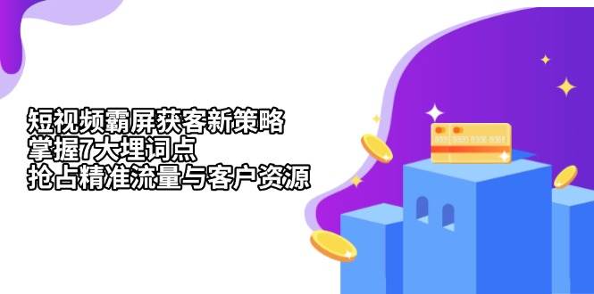 （13429期）短视频霸屏获客新策略：掌握7大埋词点，抢占精准流量与客户资源