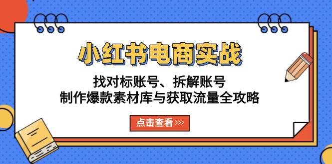 小红书电商实战：找对标账号、拆解账号、制作爆款素材库与获取流量全攻略