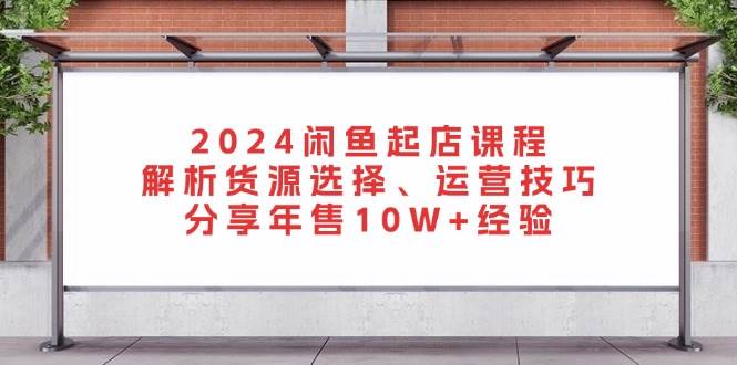 （13267期）2024闲鱼起店课程：解析货源选择、运营技巧，分享年售10W+经验