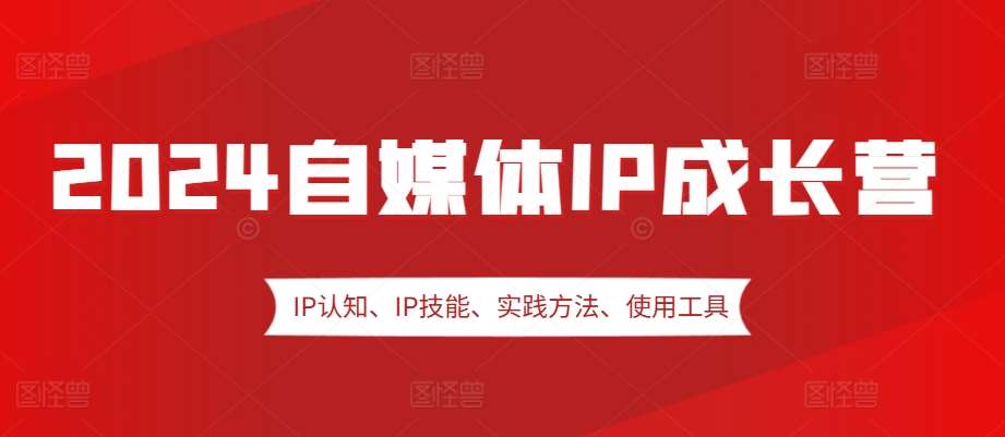 2024自媒体IP成长营，IP认知、IP技能、实践方法、使用工具、嘉宾分享等