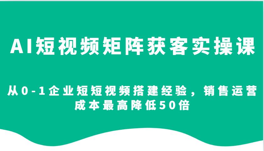 AI短视频矩阵获客实操课，从0-1企业短短视频搭建经验，销售运营成本最高降低50倍