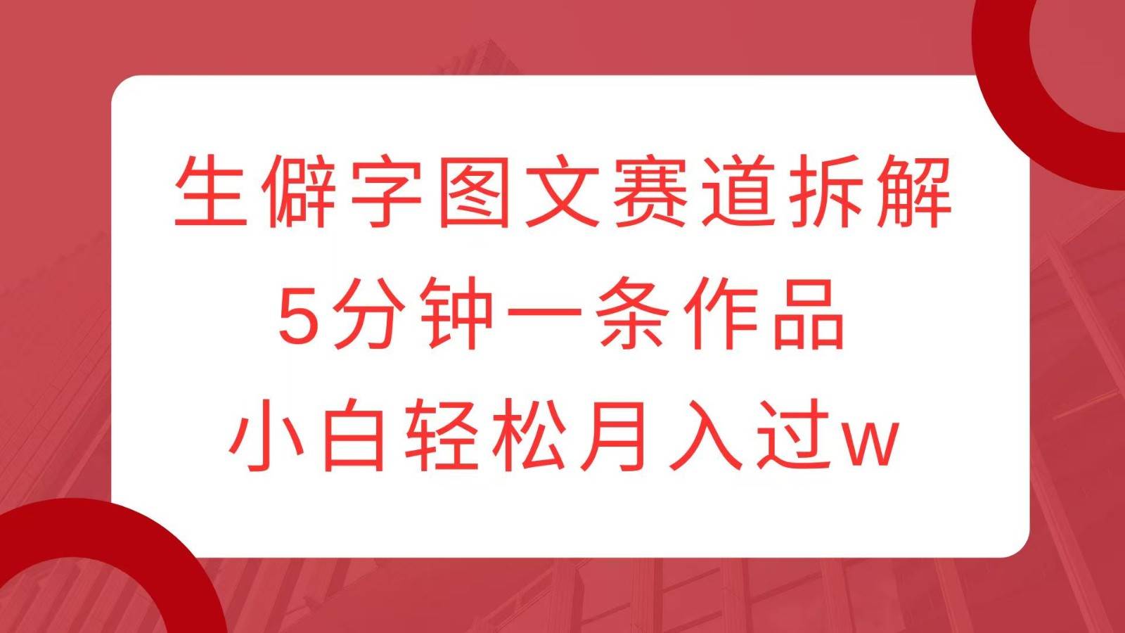 生僻字图文赛道拆解，5分钟一条作品，小白轻松月入过w