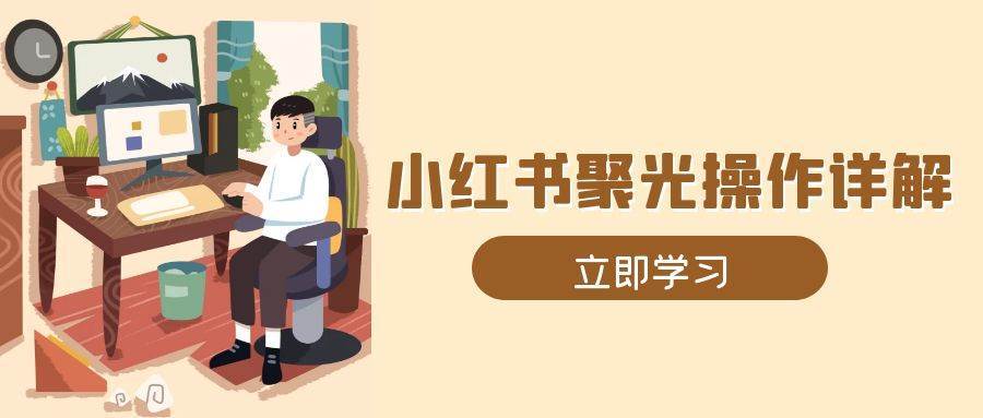 小红书聚光操作详解，涵盖素材、开户、定位、计划搭建等全流程实操