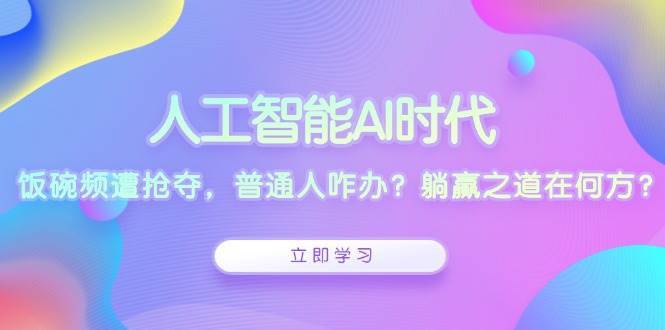 人工智能AI时代，饭碗频遭抢夺，普通人咋办？躺赢之道在何方？