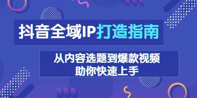 抖音全域IP打造指南，从内容选题到爆款视频，助你快速上手