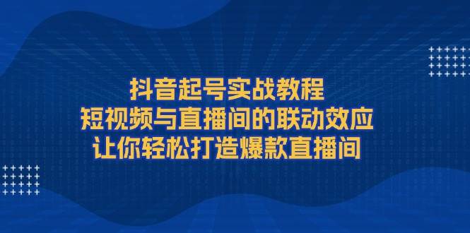 （13874期）抖音起号实战教程，短视频与直播间的联动效应，让你轻松打造爆款直播间