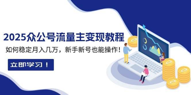 2025众公号流量主变现教程：如何稳定月入几万，新手新号也能操作