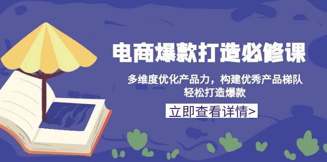 （13689期）电商爆款打造必修课：多维度优化产品力，构建优秀产品梯队，轻松打造爆款