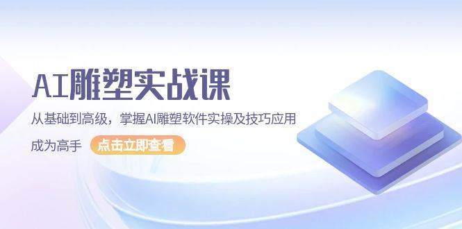 AI雕塑实战课，从基础到高级，掌握AI雕塑软件实操及技巧应用成为高手