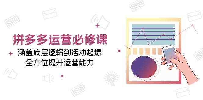 （13647期）拼多多运营必修课：涵盖底层逻辑到活动起爆，全方位提升运营能力