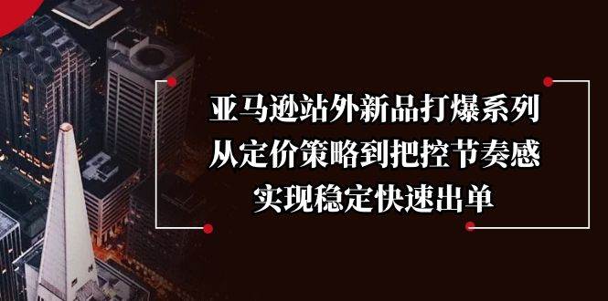 （13970期）亚马逊站外新品打爆系列，从定价策略到把控节奏感，实现稳定快速出单