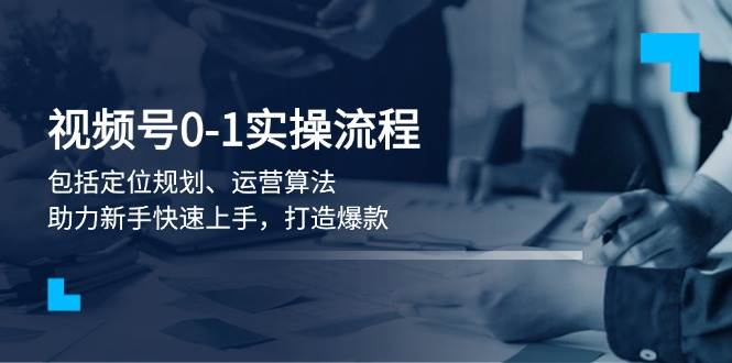 （13984期）视频号0-1实战流程，包括定位规划、运营算法，助力新手快速上手，打造爆款