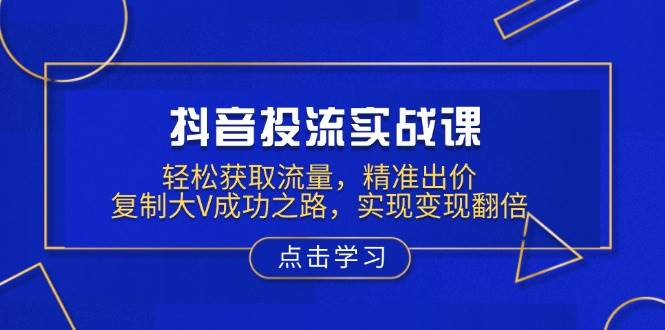 （13954期）抖音投流实战课，轻松获取流量，精准出价，复制大V成功之路，实现变现翻倍